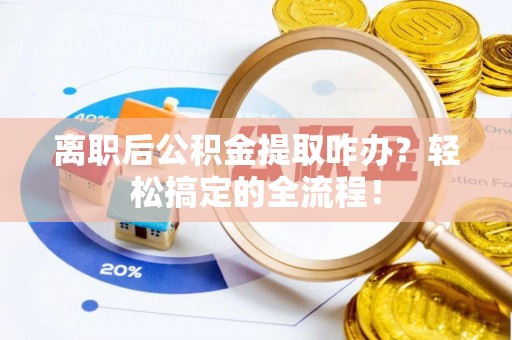 壤塘离职后公积金提取咋办？轻松搞定的全流程！
