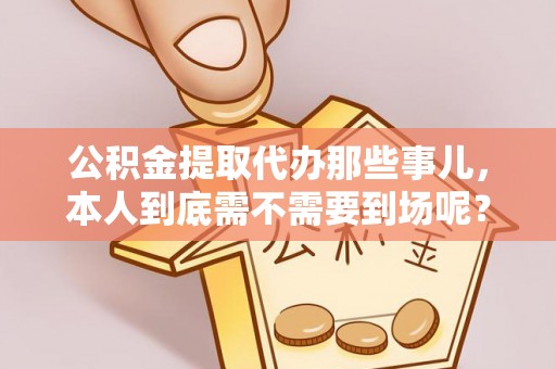 壤塘公积金提取代办那些事儿，本人到底需不需要到场呢？