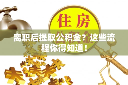 壤塘离职后提取公积金？这些流程你得知道！