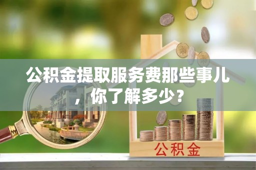 壤塘公积金提取服务费那些事儿，你了解多少？