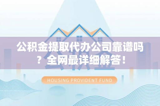 壤塘公积金提取代办公司靠谱吗？全网最详细解答！