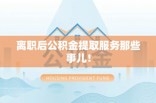 壤塘离职后公积金提取服务那些事儿！