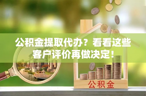 壤塘公积金提取代办？看看这些客户评价再做决定！