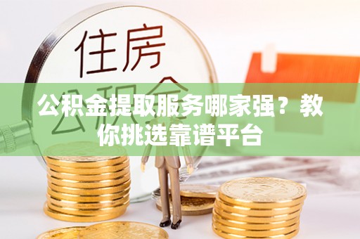 壤塘公积金提取服务哪家强？教你挑选靠谱平台