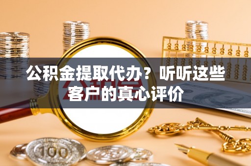 壤塘公积金提取代办？听听这些客户的真心评价