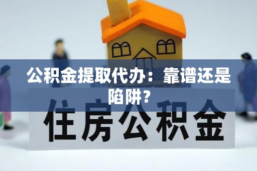 壤塘公积金提取代办：靠谱还是陷阱？