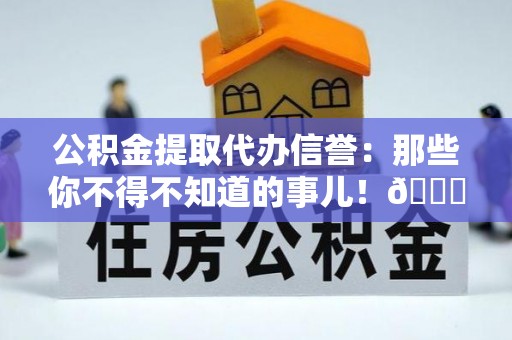 壤塘公积金提取代办信誉：那些你不得不知道的事儿！😎