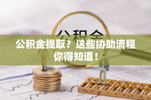 壤塘公积金提取？这些协助流程你得知道！