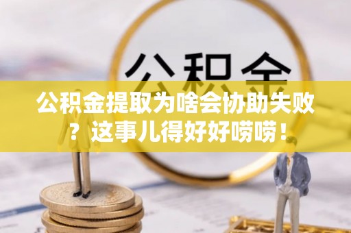 壤塘公积金提取为啥会协助失败？这事儿得好好唠唠！
