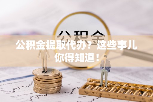 壤塘公积金提取代办？这些事儿你得知道！