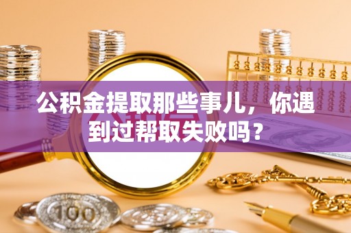 壤塘公积金提取那些事儿，你遇到过帮取失败吗？