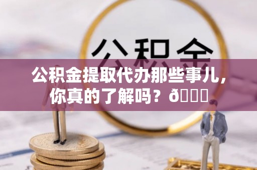 壤塘公积金提取代办那些事儿，你真的了解吗？😎