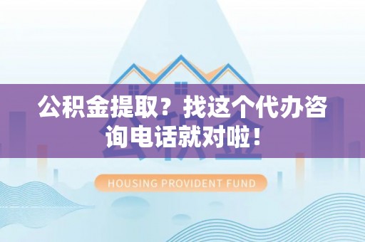 壤塘公积金提取？找这个代办咨询电话就对啦！