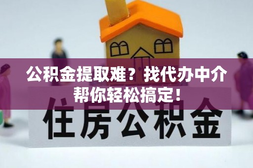 壤塘公积金提取难？找代办中介帮你轻松搞定！