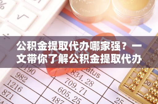 壤塘公积金提取代办哪家强？一文带你了解公积金提取代办机构排名及相关知识