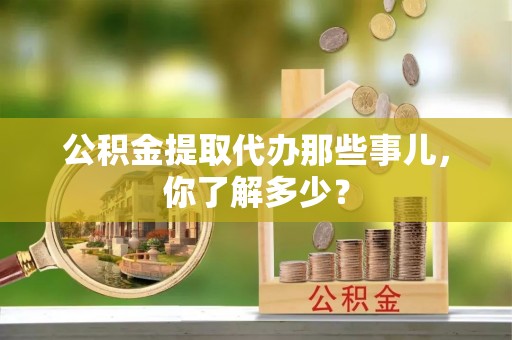 壤塘公积金提取代办那些事儿，你了解多少？