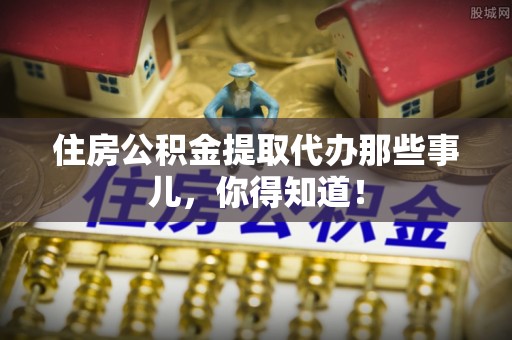 壤塘住房公积金提取代办那些事儿，你得知道！