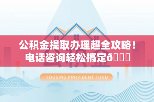壤塘公积金提取办理超全攻略！电话咨询轻松搞定😎