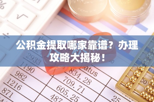 壤塘公积金提取哪家靠谱？办理攻略大揭秘！