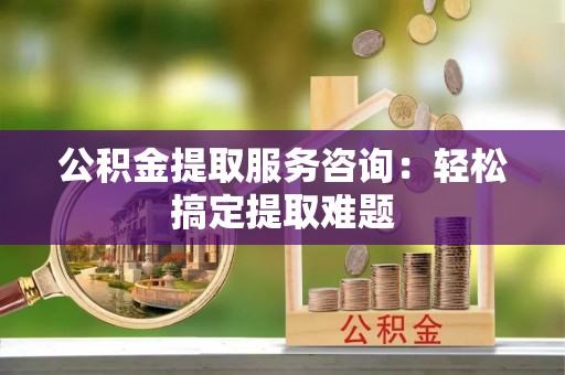 壤塘公积金提取服务咨询：轻松搞定提取难题