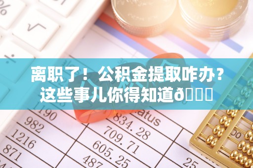 壤塘离职了！公积金提取咋办？这些事儿你得知道😎