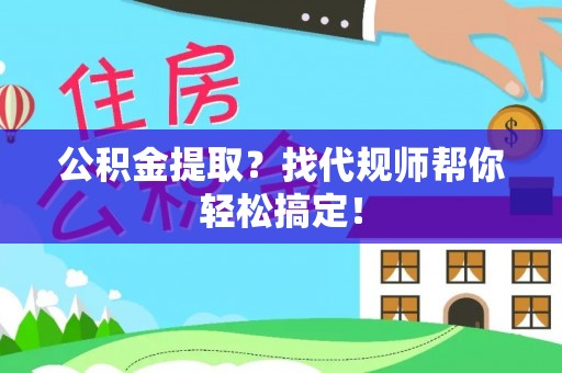 壤塘公积金提取？找代规师帮你轻松搞定！