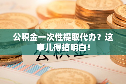 壤塘公积金一次性提取代办？这事儿得搞明白！