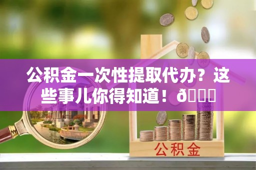 壤塘公积金一次性提取代办？这些事儿你得知道！😎
