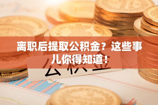 壤塘离职后提取公积金？这些事儿你得知道！