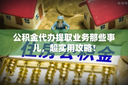 壤塘公积金代办提取业务那些事儿，超实用攻略！