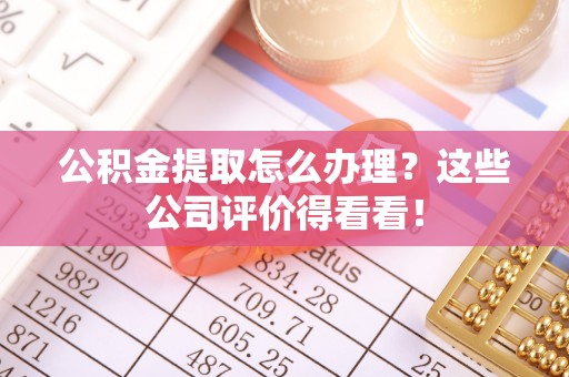 壤塘公积金提取怎么办理？这些公司评价得看看！