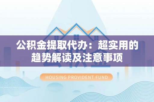 壤塘公积金提取代办：超实用的趋势解读及注意事项
