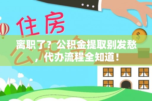 壤塘离职了？公积金提取别发愁，代办流程全知道！