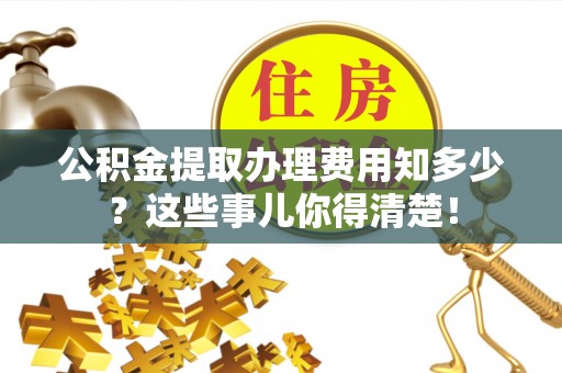 壤塘公积金提取办理费用知多少？这些事儿你得清楚！