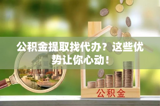 壤塘公积金提取找代办？这些优势让你心动！