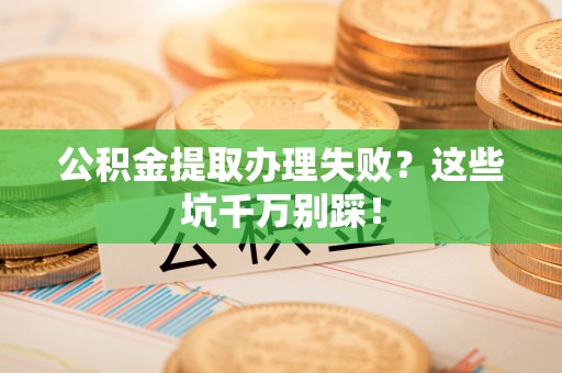 壤塘公积金提取办理失败？这些坑千万别踩！
