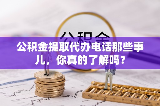 壤塘公积金提取代办电话那些事儿，你真的了解吗？
