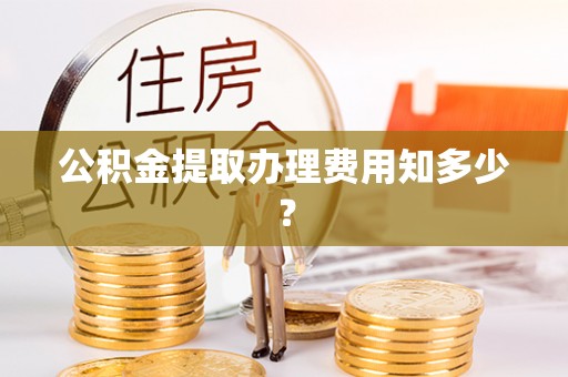 壤塘公积金提取办理费用知多少？