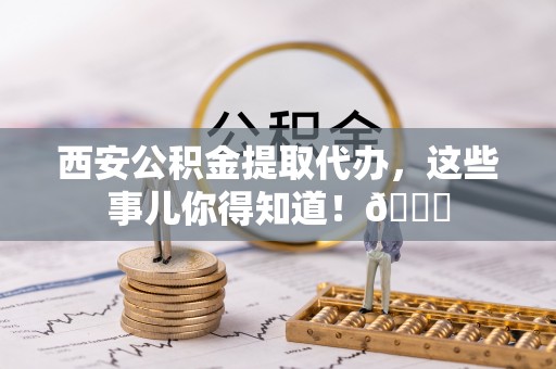 壤塘西安公积金提取代办，这些事儿你得知道！😎