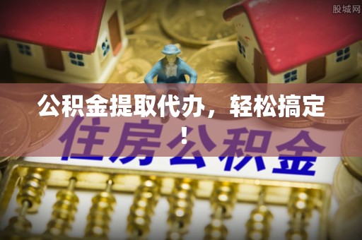 壤塘公积金提取代办，轻松搞定！