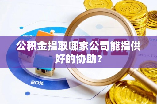 壤塘公积金提取哪家公司能提供好的协助？