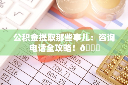 壤塘公积金提取那些事儿：咨询电话全攻略！😎