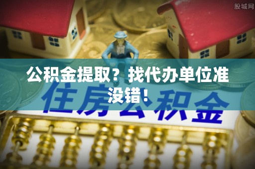 壤塘公积金提取？找代办单位准没错！