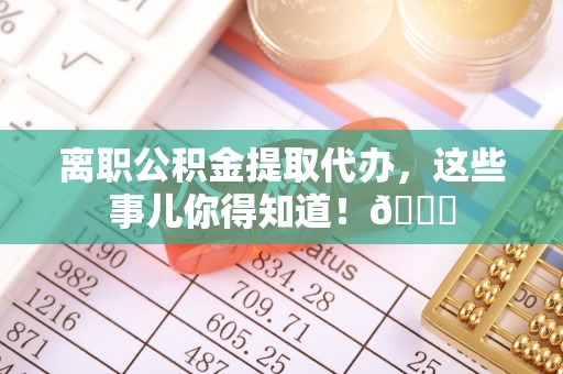 壤塘离职公积金提取代办，这些事儿你得知道！😎