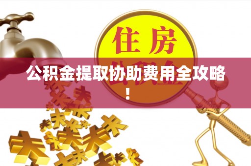 壤塘公积金提取协助费用全攻略！