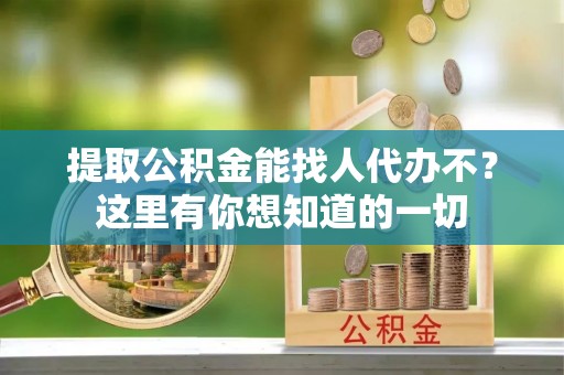 壤塘提取公积金能找人代办不？这里有你想知道的一切