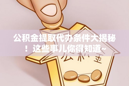 壤塘公积金提取代办条件大揭秘！这些事儿你得知道~