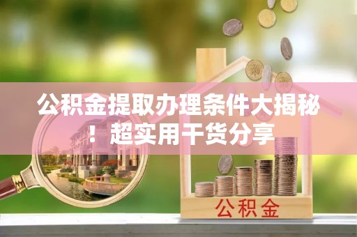 壤塘公积金提取办理条件大揭秘！超实用干货分享