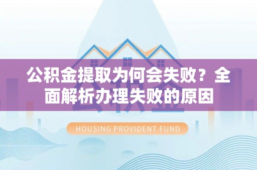 壤塘公积金提取为何会失败？全面解析办理失败的原因