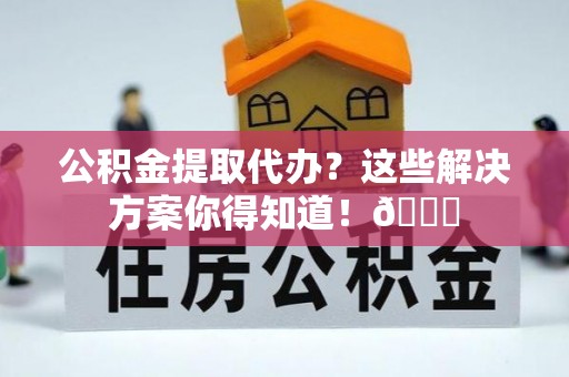 壤塘公积金提取代办？这些解决方案你得知道！😎